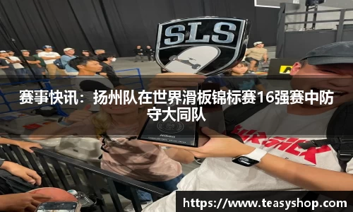 赛事快讯：扬州队在世界滑板锦标赛16强赛中防守大同队