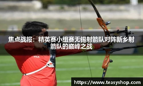 焦点战报：精英赛小组赛无锡射箭队对阵新乡射箭队的巅峰之战