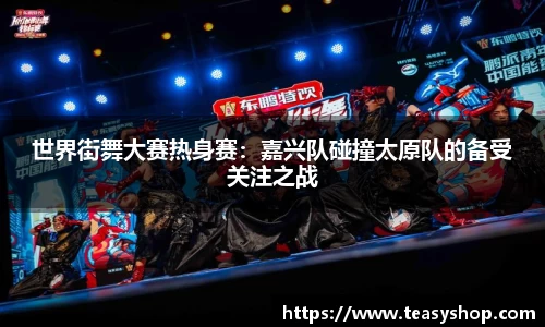 世界街舞大赛热身赛：嘉兴队碰撞太原队的备受关注之战